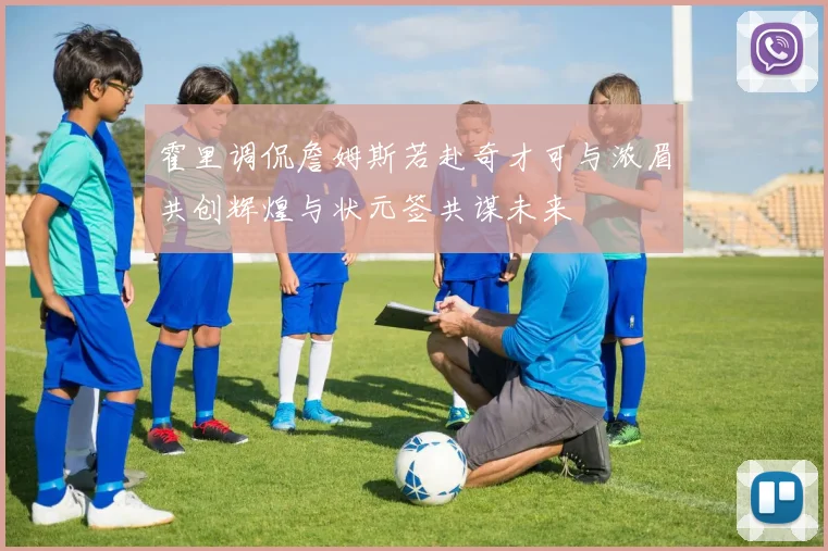 霍里调侃詹姆斯若赴奇才可与浓眉共创辉煌与状元签共谋未来