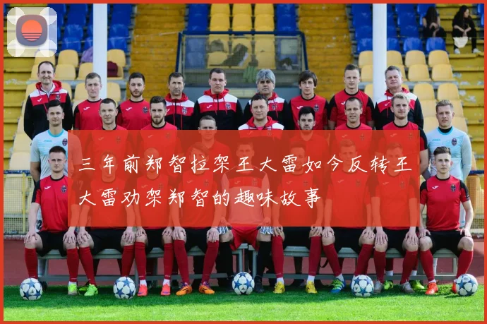 三年前郑智拉架王大雷如今反转王大雷劝架郑智的趣味故事