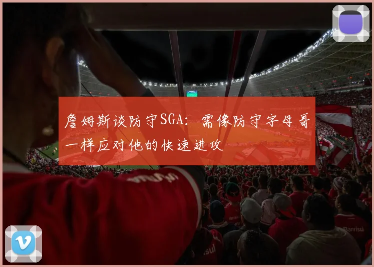 詹姆斯谈防守SGA：需像防守字母哥一样应对他的快速进攻