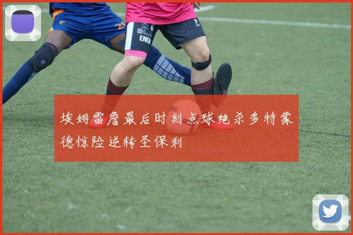 埃姆雷詹最后时刻点球绝杀多特蒙德惊险逆转圣保利