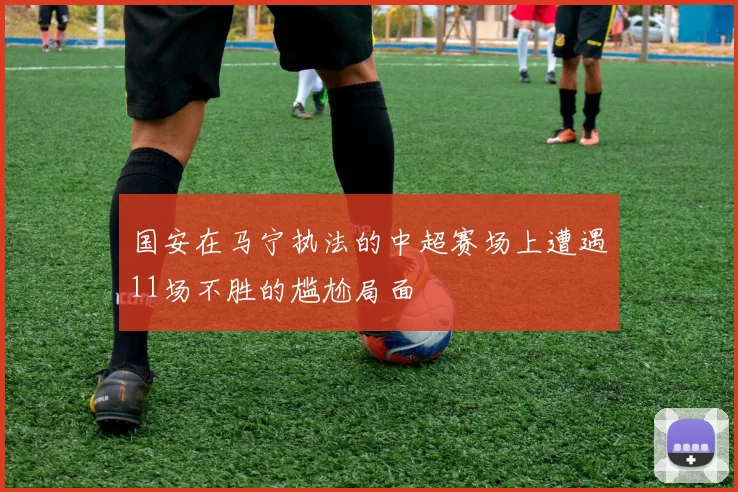 国安在马宁执法的中超赛场上遭遇11场不胜的尴尬局面