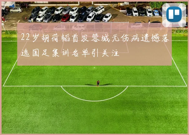 22岁胡荷韬首发蓉城无伤病遗憾落选国足集训名单引关注