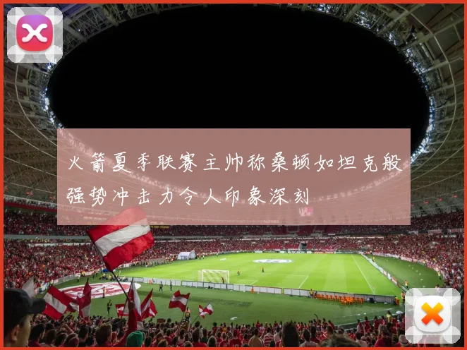 火箭夏季联赛主帅称桑顿如坦克般强势冲击力令人印象深刻