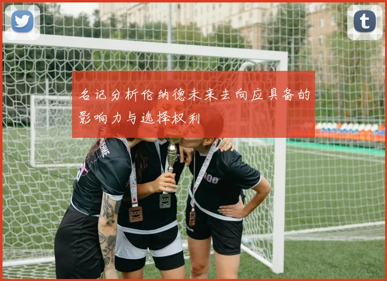 名记分析伦纳德未来去向应具备的影响力与选择权利