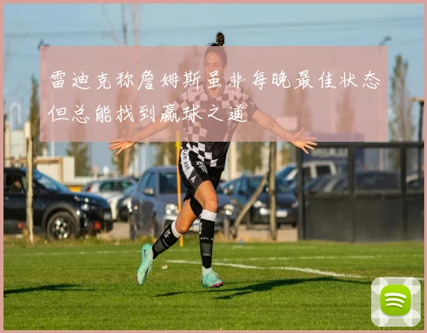 雷迪克称詹姆斯虽非每晚最佳状态但总能找到赢球之道