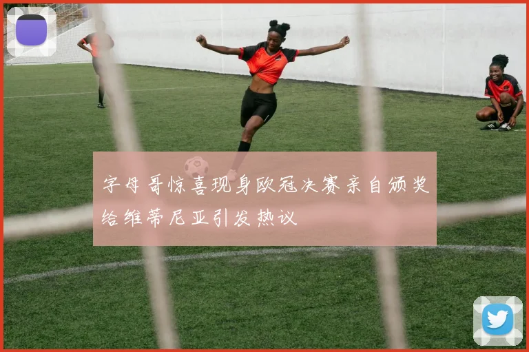 字母哥惊喜现身欧冠决赛亲自颁奖给维蒂尼亚引发热议