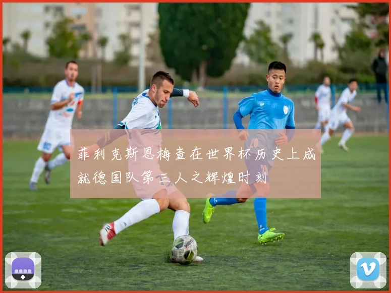 菲利克斯恩梅查在世界杯历史上成就德国队第三人之辉煌时刻