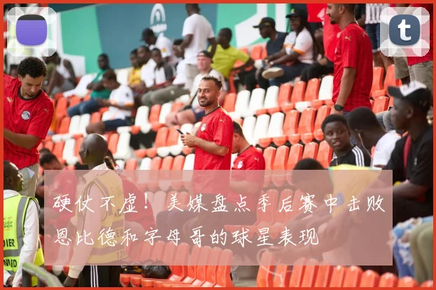 硬仗不虚！美媒盘点季后赛中击败恩比德和字母哥的球星表现
