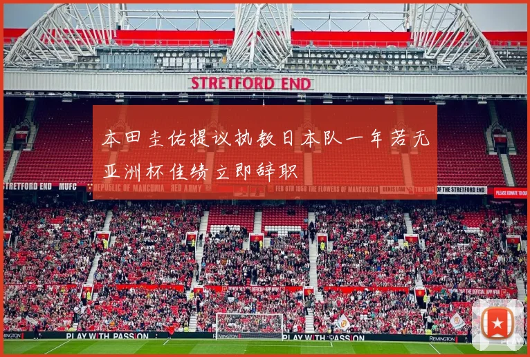 本田圭佑提议执教日本队一年若无亚洲杯佳绩立即辞职