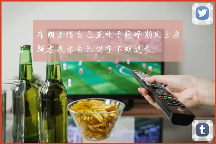 布朗坚信自己正处于巅峰期反击质疑者表示自己仍在不断进步