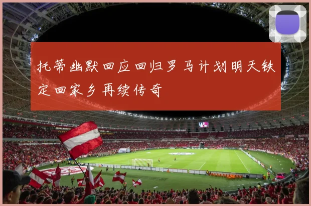 托蒂幽默回应回归罗马计划明天铁定回家乡再续传奇