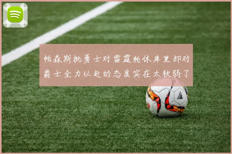 帕森斯批勇士对雷霆轮休库里却对爵士全力以赴的态度实在太软弱了