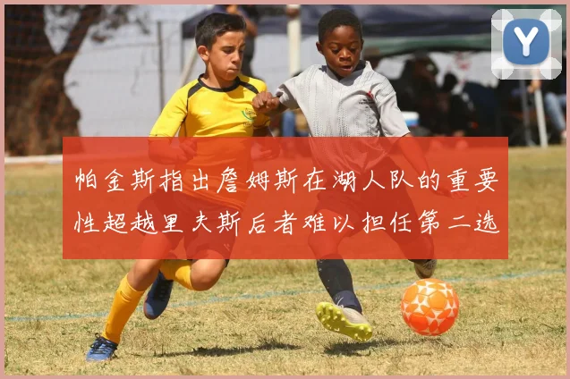 帕金斯指出詹姆斯在湖人队的重要性超越里夫斯后者难以担任第二选择