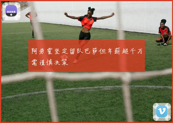 阿劳霍坚定留队巴萨但年薪超千万需谨慎决策