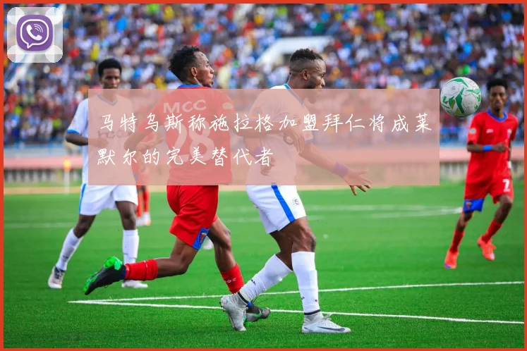 马特乌斯称施拉格加盟拜仁将成莱默尔的完美替代者