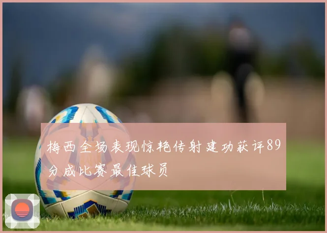 梅西全场表现惊艳传射建功获评89分成比赛最佳球员